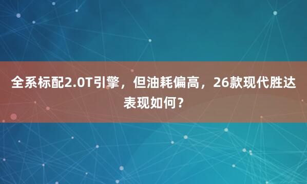 全系标配2.0T引擎，但油耗偏高，26款现代胜达表现如何？
