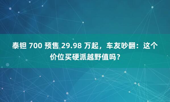 泰钽 700 预售 29.98 万起，车友吵翻：这个价位买硬派越野值吗？
