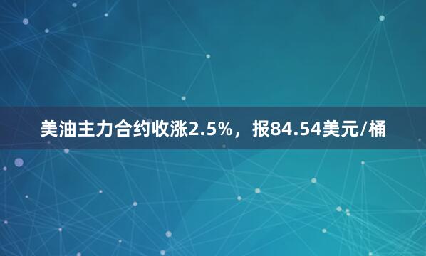 美油主力合约收涨2.5%，报84.54美元/桶