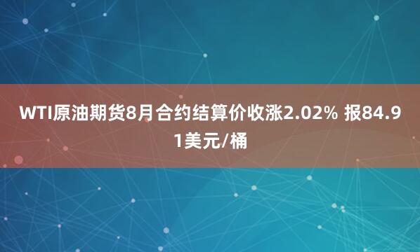 WTI原油期货8月合约结算价收涨2.02% 报84.91美元/桶