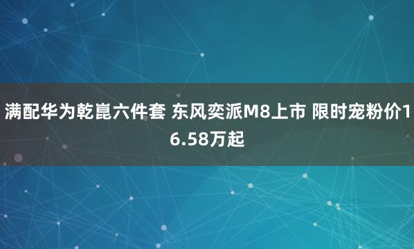 满配华为乾崑六件套 东风奕派M8上市 限时宠粉价16.58万起