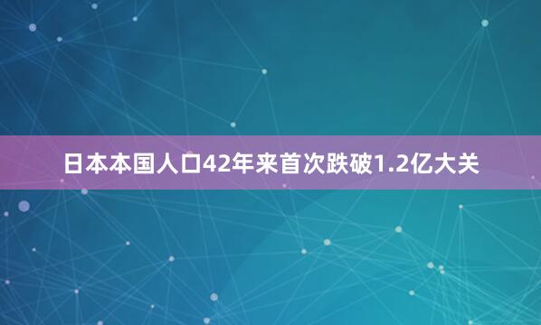 日本本国人口42年来首次跌破1.2亿大关