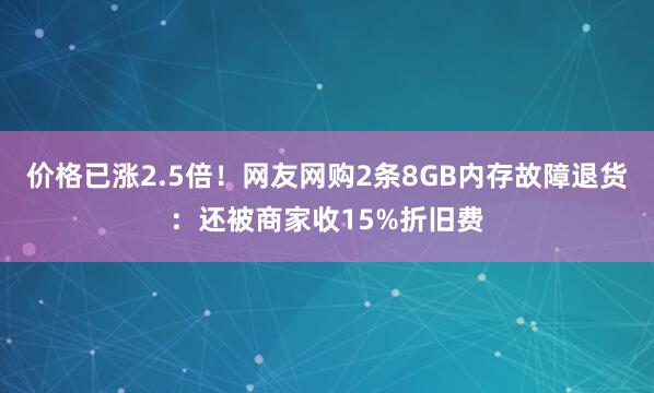价格已涨2.5倍！网友网购2条8GB内存故障退货：还被商家收15%折旧费