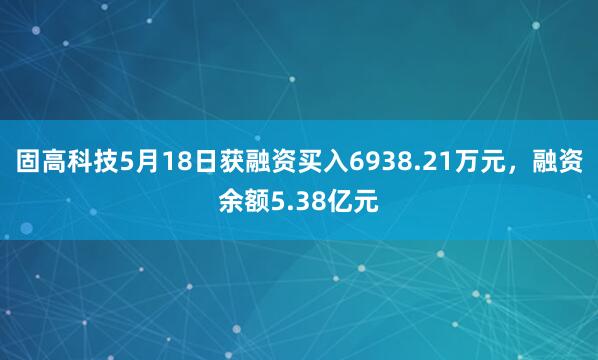 固高科技5月18日获融资买入6938.21万元,融资余额5.38亿元