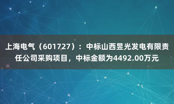 上海电气（601727）：中标山西昱光发电有限责任公司采购项目，中标金额为4492.00万元