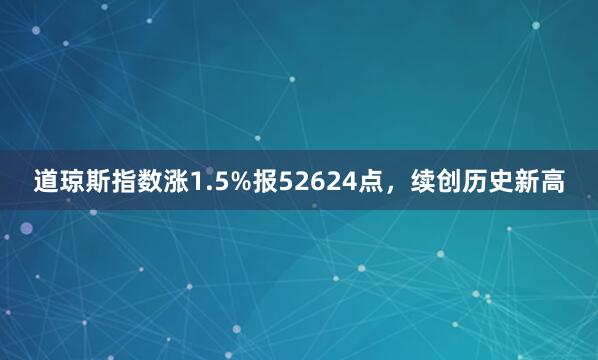 道琼斯指数涨1.5%报52624点，续创历史新高