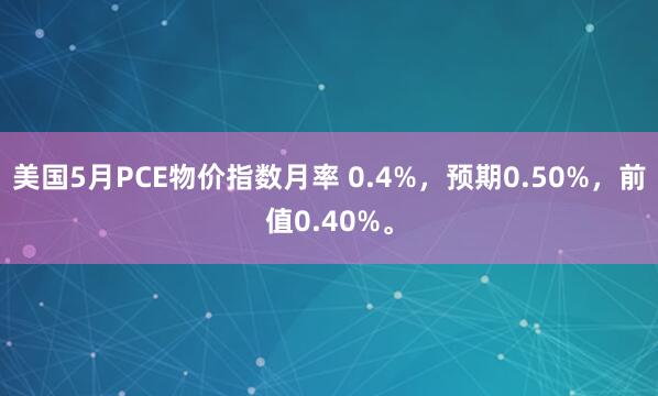 美国5月PCE物价指数月率 0.4%，预期0.50%，前值0.40%。
