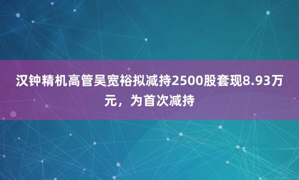 汉钟精机高管吴宽裕拟减持2500股套现8.93万元，为首次减持