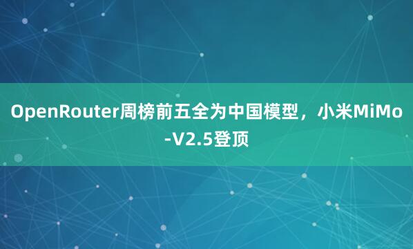 OpenRouter周榜前五全为中国模型，小米MiMo-V2.5登顶