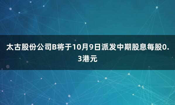 太古股份公司B将于10月9日派发中期股息每股0.3港元