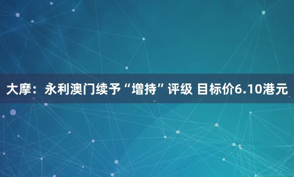 大摩：永利澳门续予“增持”评级 目标价6.10港元