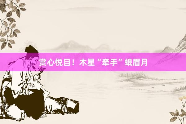 赏心悦目！木星“牵手”蛾眉月