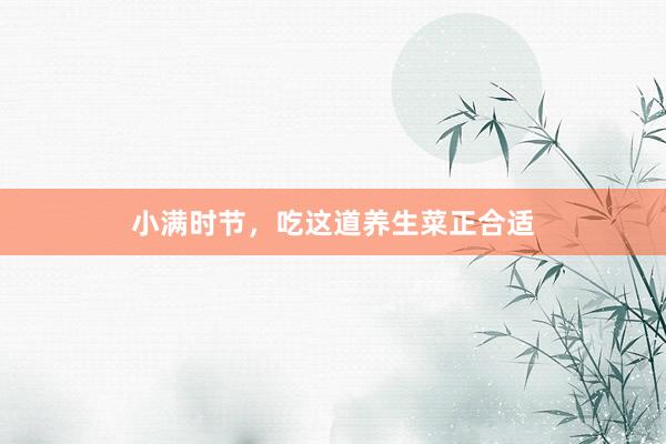 小满时节，吃这道养生菜正合适