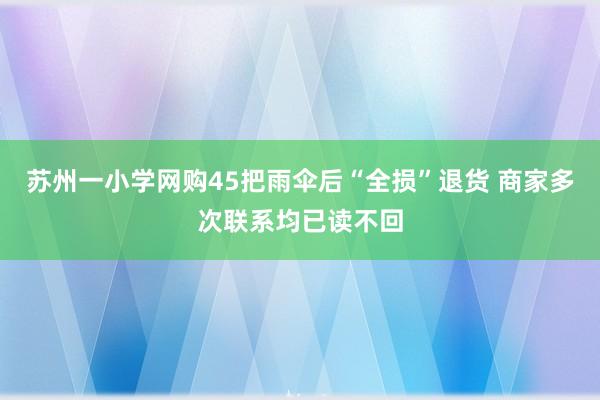 苏州一小学网购45把雨伞后“全损”退货 商家多次联系均已读不回