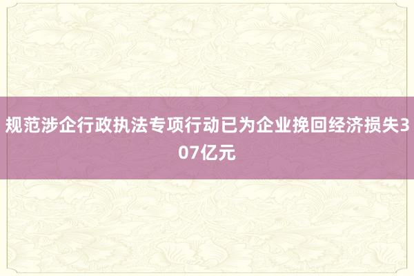 规范涉企行政执法专项行动已为企业挽回经济损失307亿元