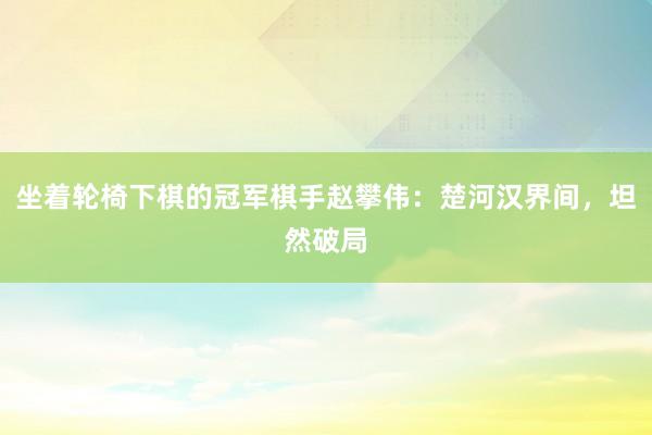 坐着轮椅下棋的冠军棋手赵攀伟：楚河汉界间，坦然破局
