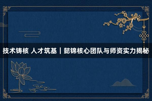 技术铸核 人才筑基｜懿锦核心团队与师资实力揭秘