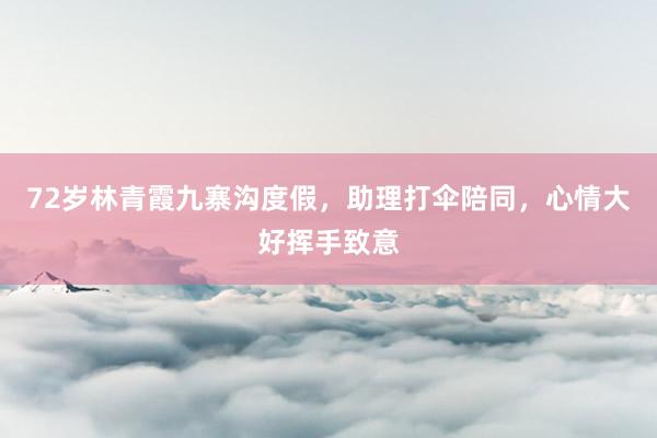 72岁林青霞九寨沟度假，助理打伞陪同，心情大好挥手致意