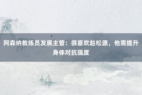 阿森纳教练员发展主管：很喜欢赵松源，他需提升身体对抗强度
