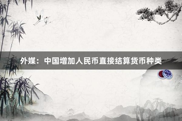 外媒：中国增加人民币直接结算货币种类