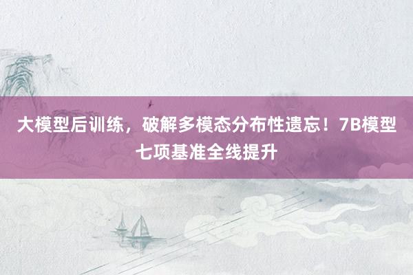 大模型后训练，破解多模态分布性遗忘！7B模型七项基准全线提升