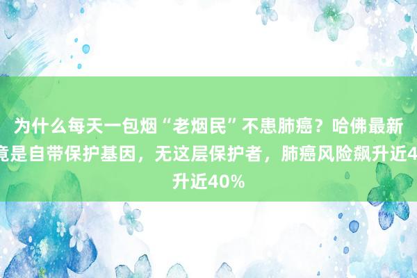 为什么每天一包烟“老烟民”不患肺癌？哈佛最新：竟是自带保护基因，无这层保护者，肺癌风险飙升近40%