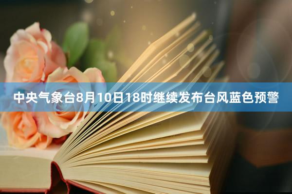 中央气象台8月10日18时继续发布台风蓝色预警