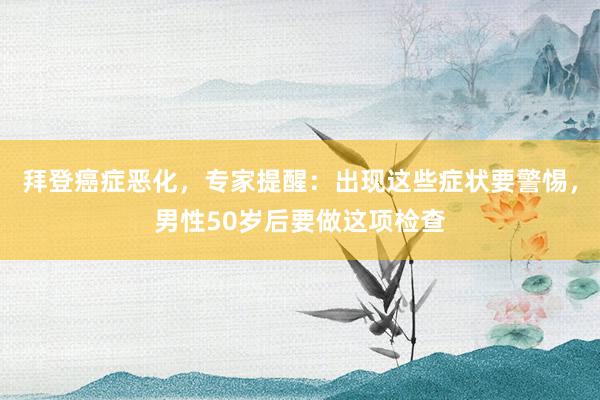 拜登癌症恶化,专家提醒:出现这些症状要警惕,男性50岁后要做这项检查