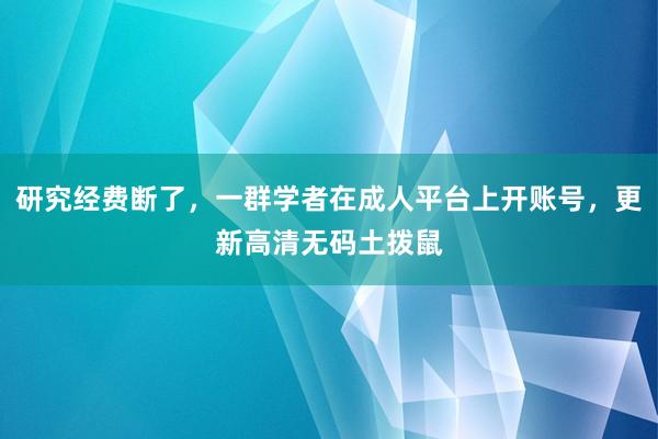 研究经费断了，一群学者在成人平台上开账号，更新高清无码土拨鼠