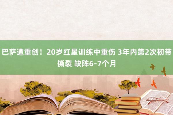 巴萨遭重创！20岁红星训练中重伤 3年内第2次韧带撕裂 缺阵6-7个月