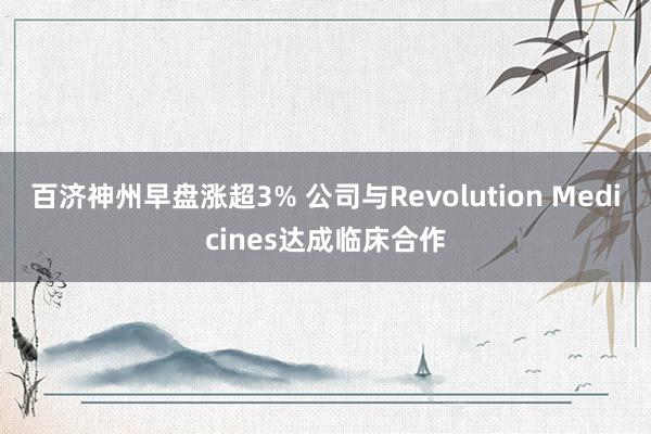 百济神州早盘涨超3% 公司与Revolution Medicines达成临床合作