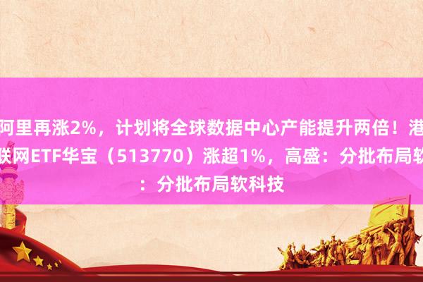 阿里再涨2%,计划将全球数据中心产能提升两倍!港股互联网ETF华宝(513770)涨超1%,高盛:分批布局软科技