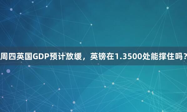 周四英国GDP预计放缓，英镑在1.3500处能撑住吗？