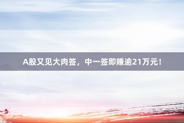 A股又见大肉签，中一签即赚逾21万元！