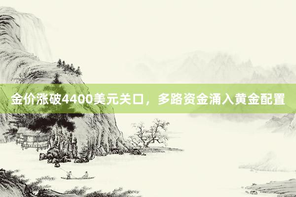 金价涨破4400美元关口，多路资金涌入黄金配置