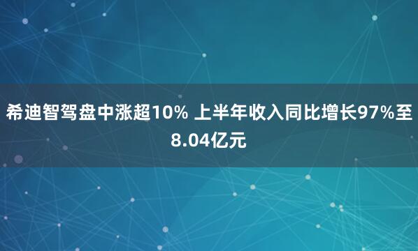 希迪智驾盘中涨超10% 上半年收入同比增长97%至8.04亿元