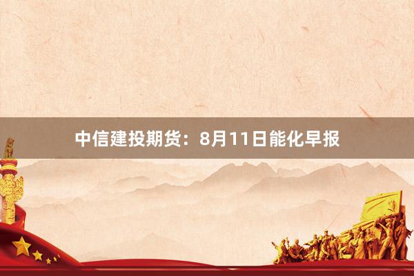 中信建投期货：8月11日能化早报