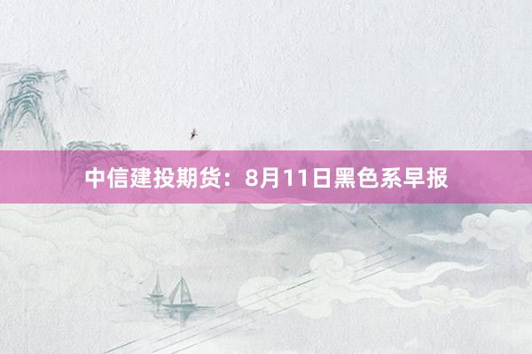 中信建投期货：8月11日黑色系早报