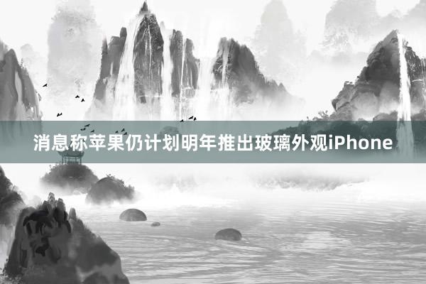 消息称苹果仍计划明年推出玻璃外观iPhone