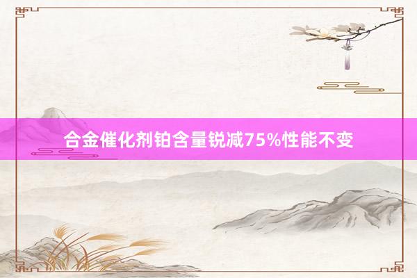合金催化剂铂含量锐减75%性能不变