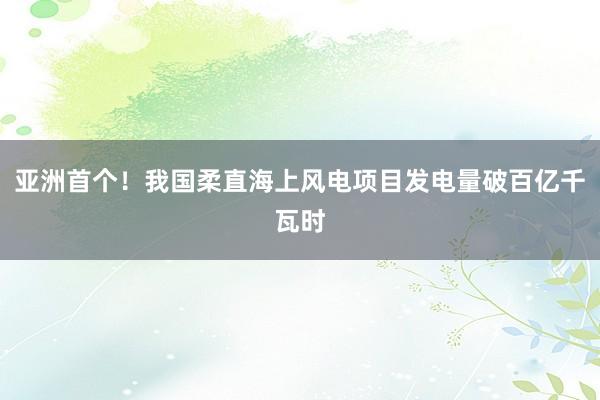 亚洲首个！我国柔直海上风电项目发电量破百亿千瓦时