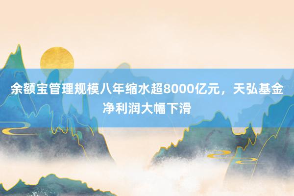 余额宝管理规模八年缩水超8000亿元，天弘基金净利润大幅下滑