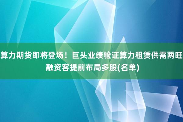 算力期货即将登场！巨头业绩验证算力租赁供需两旺 融资客提前布局多股(名单)
