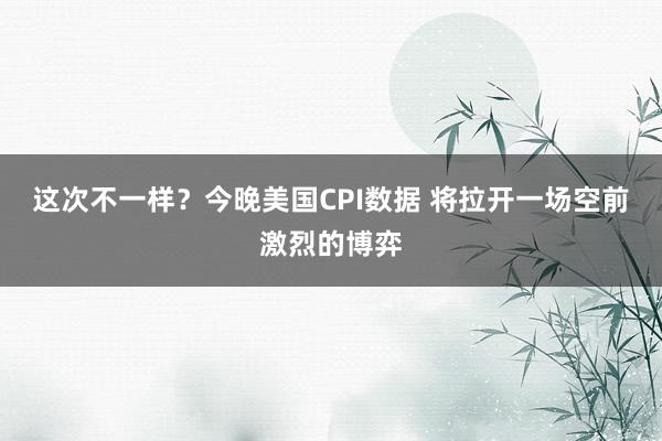这次不一样？今晚美国CPI数据 将拉开一场空前激烈的博弈