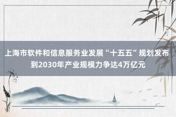 上海市软件和信息服务业发展“十五五”规划发布 到2030年产业规模力争达4万亿元