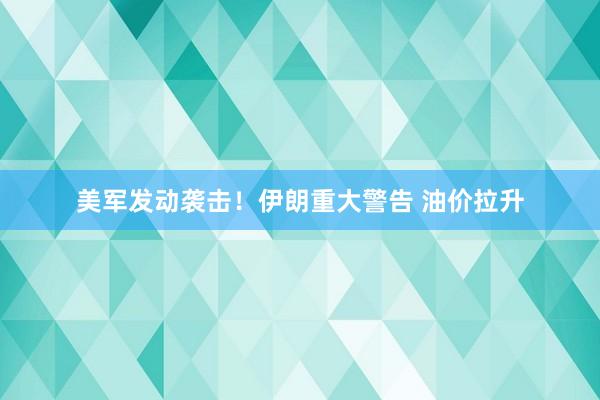 美军发动袭击！伊朗重大警告 油价拉升