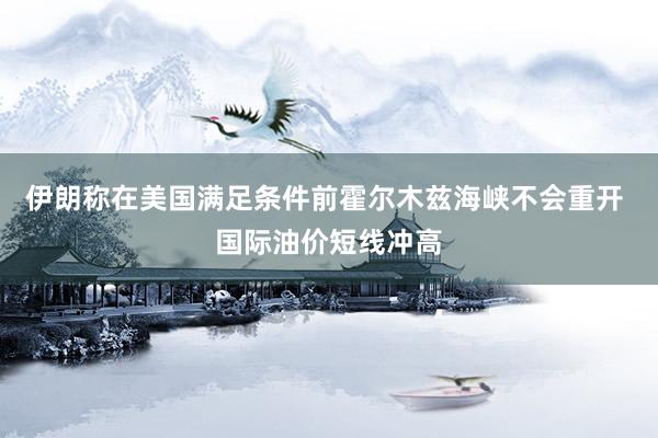 伊朗称在美国满足条件前霍尔木兹海峡不会重开 国际油价短线冲高