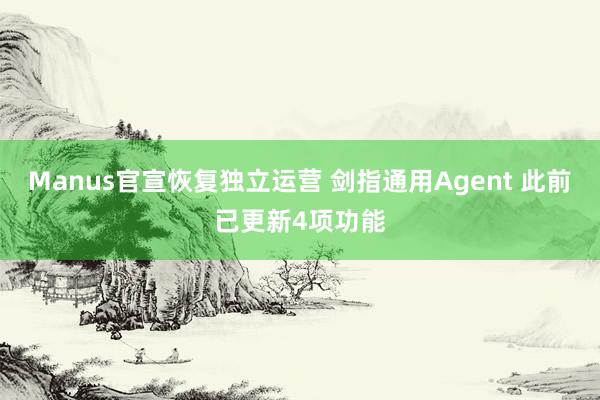 Manus官宣恢复独立运营 剑指通用Agent 此前已更新4项功能