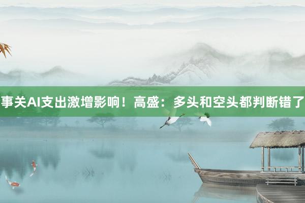 事关AI支出激增影响！高盛：多头和空头都判断错了