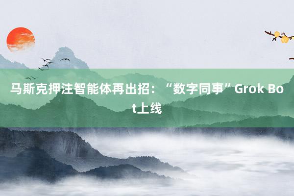 马斯克押注智能体再出招：“数字同事”Grok Bot上线